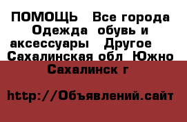 ПОМОЩЬ - Все города Одежда, обувь и аксессуары » Другое   . Сахалинская обл.,Южно-Сахалинск г.